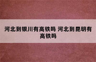 河北到银川有高铁吗 河北到昆明有高铁吗